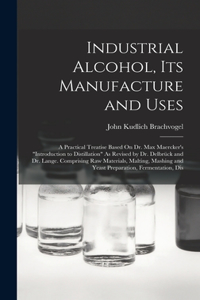 Industrial Alcohol, Its Manufacture and Uses: A Practical Treatise Based On Dr. Max Maercker's "Introduction to Distillation" As Revised by Dr. Delbrück and Dr. Lange. Comprising Raw Materials, 