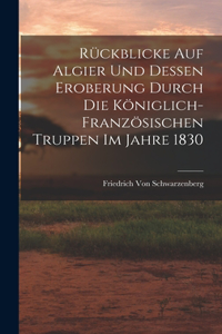 Rückblicke Auf Algier Und Dessen Eroberung Durch Die Königlich-Französischen Truppen Im Jahre 1830