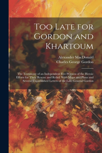 Too Late for Gordon and Khartoum: The Testimony of an Independent Eye-Witness of the Heroic Efforts for Their Rescue and Relief. With Maps and Plans and Several Unpublished Letters o