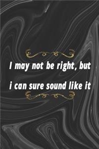 I May Not Be right, But I Can Sure Sound Like It