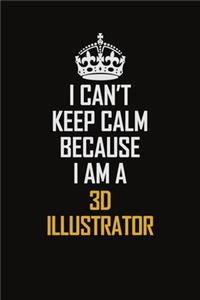 I Can't Keep Calm Because I Am A 3D illustrator: Motivational Career Pride Quote 6x9 Blank Lined Job Inspirational Notebook Journal