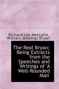 The Real Bryan; Being Extracts from the Speeches and Writings of 'a Well-Rounded Man'