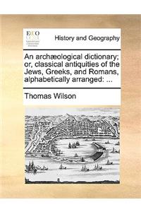 An Arch]ological Dictionary; Or, Classical Antiquities of the Jews, Greeks, and Romans, Alphabetically Arranged