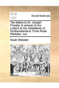 Ten Letters to Dr. Joseph Priestly, in Answer to His Letters to the Inhabitants of Northumberland. from Noah Webster, Jun.
