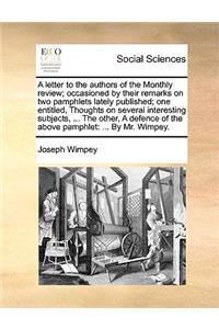 A Letter to the Authors of the Monthly Review; Occasioned by Their Remarks on Two Pamphlets Lately Published; One Entitled, Thoughts on Several Interesting Subjects, ... the Other, a Defence of the Above Pamphlet