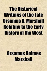 The Historical Writings of the Late Orsamus H. Marshall Relating to the Early History of the West