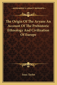 Origin of the Aryans an Account of the Prehistoric Ethnology and Civilization of Europe