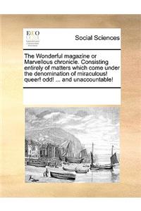 The Wonderful Magazine or Marvellous Chronicle. Consisting Entirely of Matters Which Come Under the Denomination of Miraculous! Queer! Odd! ... and Unaccountable!