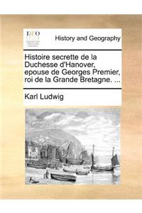 Histoire secrette de la Duchesse d'Hanover, epouse de Georges Premier, roi de la Grande Bretagne. ...