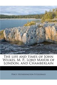 The Life and Times of John Wilkes, M. P., Lord Mayor of London, and Chamberlain