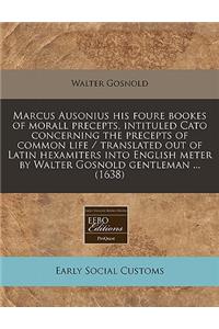Marcus Ausonius His Foure Bookes of Morall Precepts, Intituled Cato Concerning the Precepts of Common Life / Translated Out of Latin Hexamiters Into English Meter by Walter Gosnold Gentleman ... (1638)