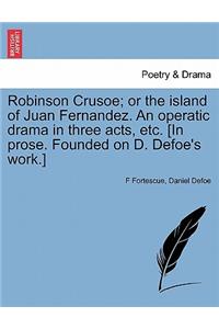 Robinson Crusoe; Or the Island of Juan Fernandez. an Operatic Drama in Three Acts, Etc. [In Prose. Founded on D. Defoe's Work.]