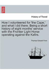 How I Volunteered for 'The Cape, ' and What I Did There. Being a Short History of Eight Months' Service with the Frontier Light Horse Operating Against the Kafirs.