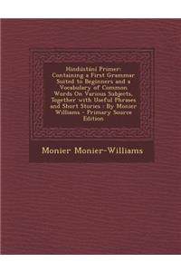 Hindustani Primer: Containing a First Grammar Suited to Beginners and a Vocabulary of Common Words on Various Subjects, Together with Useful Phrases and Short Stories: By Monier Williams