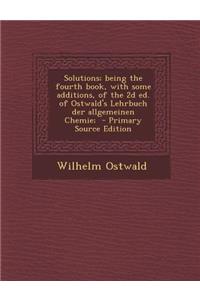 Solutions; Being the Fourth Book, with Some Additions, of the 2D Ed. of Ostwald's Lehrbuch Der Allgemeinen Chemie;