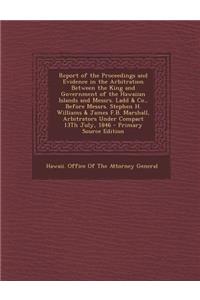 Report of the Proceedings and Evidence in the Arbitration Between the King and Government of the Hawaiian Islands and Messrs. Ladd & Co., Before Messr