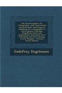 Das Gesammtgebiet Der Lithographie, Oder Theoretische Und Practische Anleitung Zur Ausubung Der Lithographie in Ihrem Ganzen Umfange. Eingeleitet Durch Eine Authentische Geschichte Ihrer Erfindung Und Entwicklung, Zweite Ausgabe
