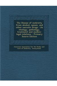 The Disease of Inebriety from Alcohol, Opium, and Other Narcotic Drugs: Its Etiology, Pathology, Treatment and Medico-Legal Relations
