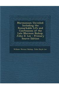 Mormonism Unveiled: Including the Remarkable Life and Confessions of the Late Mormon Bishop, John D. Lee: Including the Remarkable Life and Confessions of the Late Mormon Bishop, John D. Lee