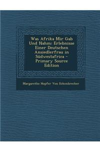 Was Afrika Mir Gab Und Nahm: Erlebnisse Einer Deutschen Ansiedlerfrau in Sudwestafrica - Primary Source Edition