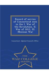 Record of Service of Connecticut Men in the I. War of the Revolution, II. War of 1812, III. Mexican War - War College Series