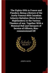 The Eighty-fifth in France and Flanders; Being a History of the Justly Famous 85th Canadian Infantry Battalion (Nova Scotia Highlanders) in the Various Theaters of war, Together With a Nominal Roll and Synopsis of Service of Officers, Non-commissio