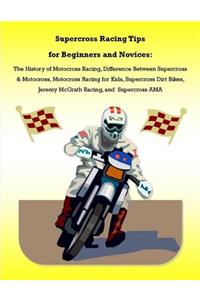Supercross Racing Tips for Beginners and Novices: The History of Motocross Racing, Difference Between Supercross & Motocross, Motocross Racing for Kids, Supercross Dirt Bikes, Jeremy McGrath Racing, and Supercross AMA