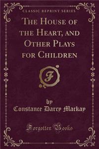 The House of the Heart, and Other Plays for Children (Classic Reprint)