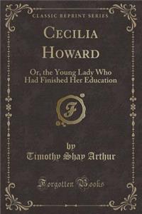 Cecilia Howard: Or, the Young Lady Who Had Finished Her Education (Classic Reprint)