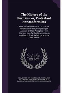 The History of the Puritans, or, Protestant Nonconformists: From the Reformation in 1517, to the Revolution in 1688; Comprising an Account of Their Principles; Their Attempts for a Farther Reformation in the 