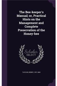 The Bee-keeper's Manual; or, Practical Hints on the Management and Complete Preservation of the Honey-bee