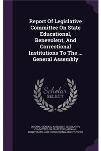 Report Of Legislative Committee On State Educational, Benevolent, And Correctional Institutions To The ... General Assembly