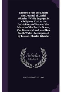 Extracts from the Letters and Journal of Daniel Wheeler / While Engaged in a Religious Visit to the Inhabitants of Some of the Islands of the Pacific Ocean, Van Dieman's Land, and New South Wales, Accompanied by His Son, Charles Wheeler