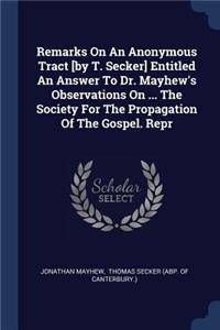 Remarks On An Anonymous Tract [by T. Secker] Entitled An Answer To Dr. Mayhew's Observations On ... The Society For The Propagation Of The Gospel. Repr