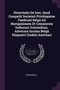 Dissertatio De Iure, Quod Competit Societati Privilegiatae Faederati Belgii Ad Navigationem Et Commercia Indiarum Orientalium, Adversus Incolas Belgii Hispanici (hodie) Austriaci