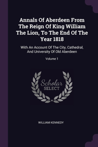 Annals Of Aberdeen From The Reign Of King William The Lion, To The End Of The Year 1818