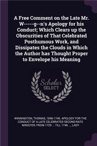 Free Comment on the Late Mr. W-----g--n's Apology for his Conduct; Which Clears up the Obscurities of That Celebrated Posthumous Work, and Dissipates the Clouds in Which the Author has Thought Proper to Envelope his Meaning