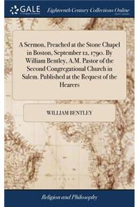 A Sermon, Preached at the Stone Chapel in Boston, September 12, 1790. by William Bentley, A.M. Pastor of the Second Congregational Church in Salem. Published at the Request of the Hearers