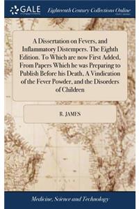 A Dissertation on Fevers, and Inflammatory Distempers. the Eighth Edition. to Which Are Now First Added, from Papers Which He Was Preparing to Publish Before His Death, a Vindication of the Fever Powder, and the Disorders of Children