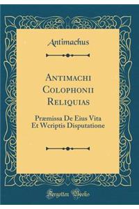 Antimachi Colophonii Reliquias: PrÃ¦missa de Eius Vita Et Wcriptis Disputatione (Classic Reprint)