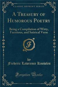 A Treasury of Humorous Poetry: Being a Compilation of Witty, Facetious, and Satirical Verse (Classic Reprint)