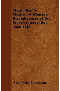 Maximilian In Mexico - A Woman's Reminiscences of The French Intervention 1862-1867