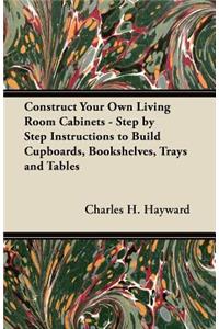 Construct Your Own Living Room Cabinets - Step by Step Instructions to Build Cupboards, Bookshelves, Trays and Tables