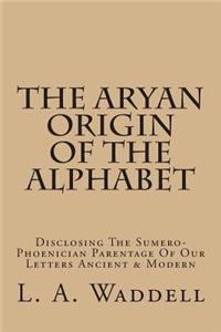 The Aryan Origin of the Alphabet: Disclosing the Sumero-Phoenician Parentage of Our Letters Ancient & Modern