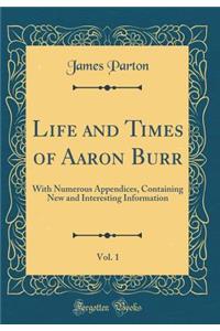 Life and Times of Aaron Burr, Vol. 1: With Numerous Appendices, Containing New and Interesting Information (Classic Reprint)