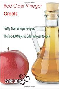 Rad Cider Vinegar Greats: Pretty Cider Vinegar Recipes, the Top 400 Majestic Cider Vinegar Recipes