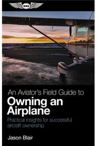 Aviator's Field Guide to Owning an Airplane: Practical Insights for Successful Aircraft Ownership