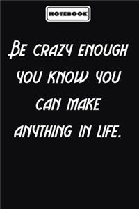 Be crazy enough you know you can make anything in life.