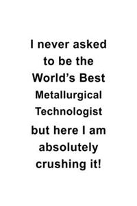 I Never Asked To Be The World's Best Metallurgical Technologist But Here I Am Absolutely Crushing It