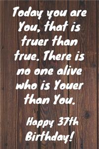 Today you are you, that is truer than true. There is no one alive who is youer than you. Happy 37th Birthday!